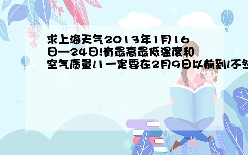 求上海天气2013年1月16日—24日!有最高最低温度和空气质量!1一定要在2月9日以前到!不然要开学了!