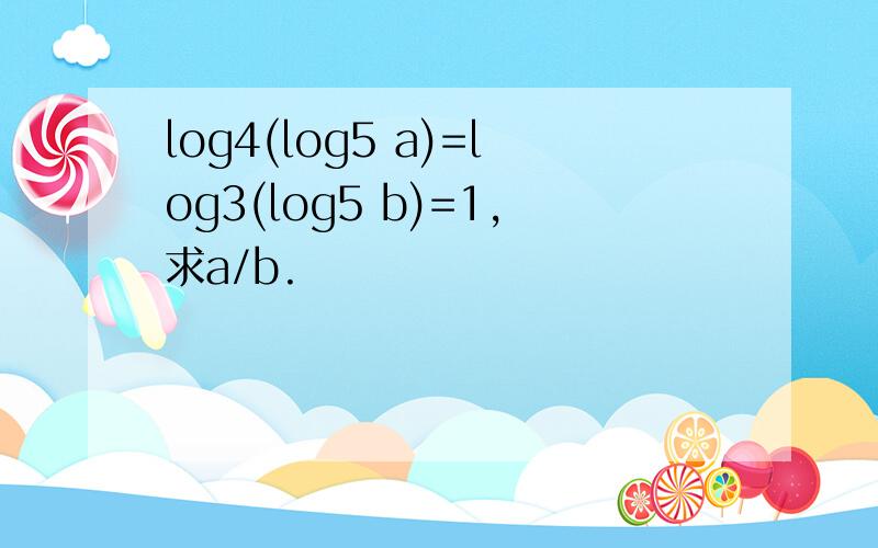 log4(log5 a)=log3(log5 b)=1,求a/b.