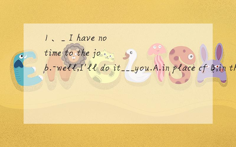 1、_ I have no time to the job.-well,I'll do it___you.A.in place cf B,in the place of C,take the place of D,take your place 2,jack tried to play trick____his sister but she wasn't taken____.A,by; on B,in; in C,on; in D,on; on 3,The seventh granddaug