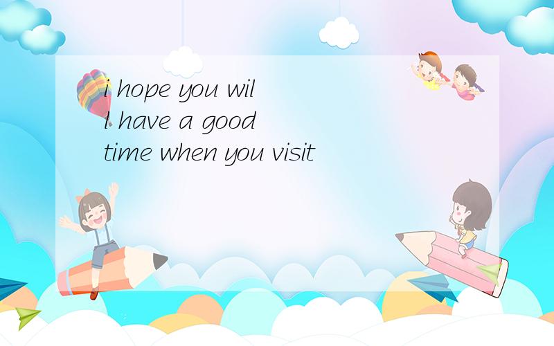 i hope you will have a good time when you visit