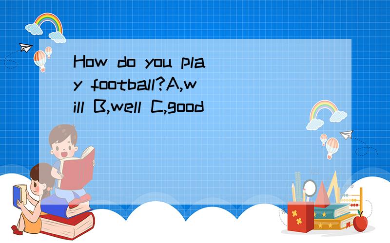 How do you play football?A,will B,well C,good
