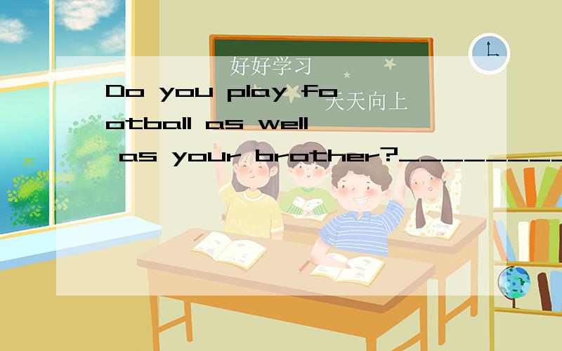 Do you play football as well as your brother?____________________________________.选项:a、He doesn’t play football.b、We both do.c、No,he doesn’t.d、Yes,I do.--------------------------------------------------------------------------------
