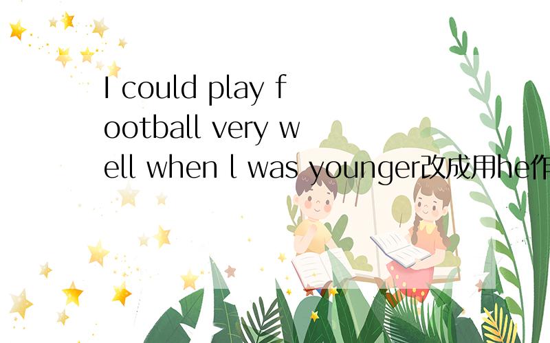 I could play football very well when l was younger改成用he作主语.这个句子该怎么变?为什么?