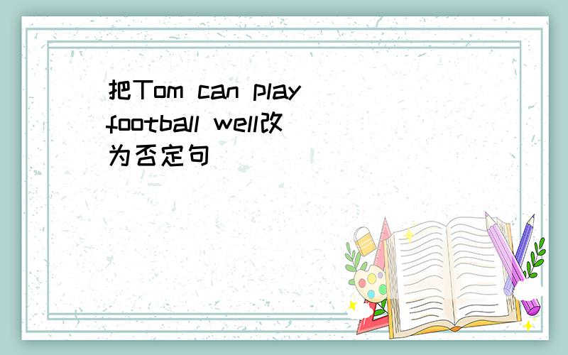 把Tom can play football well改为否定句