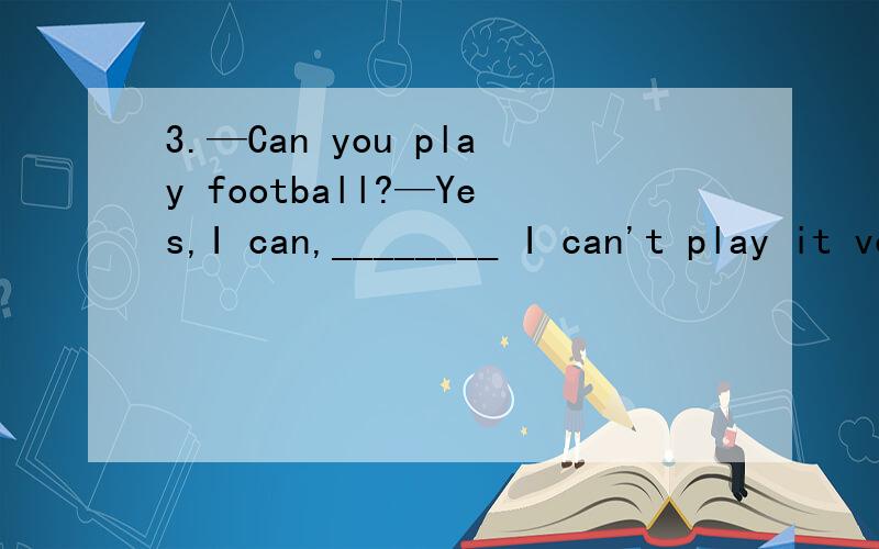 3.—Can you play football?—Yes,I can,________ I can't play it very well.A.or B.and C.so D.