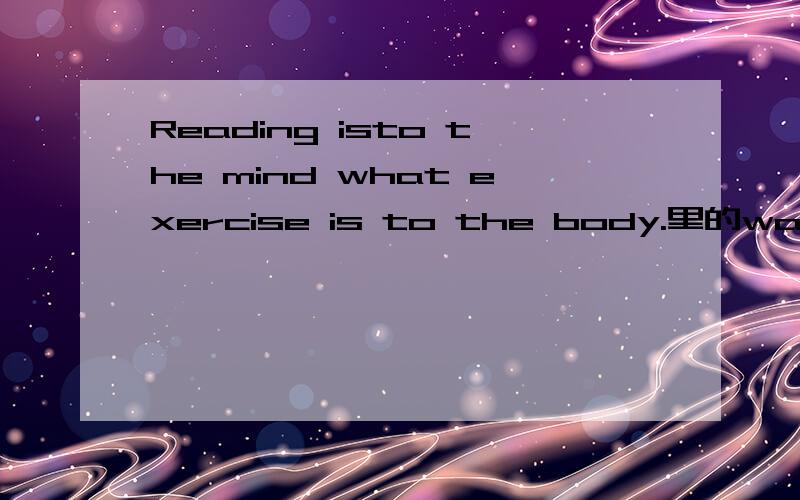 Reading isto the mind what exercise is to the body.里的waht 这是什么用法?