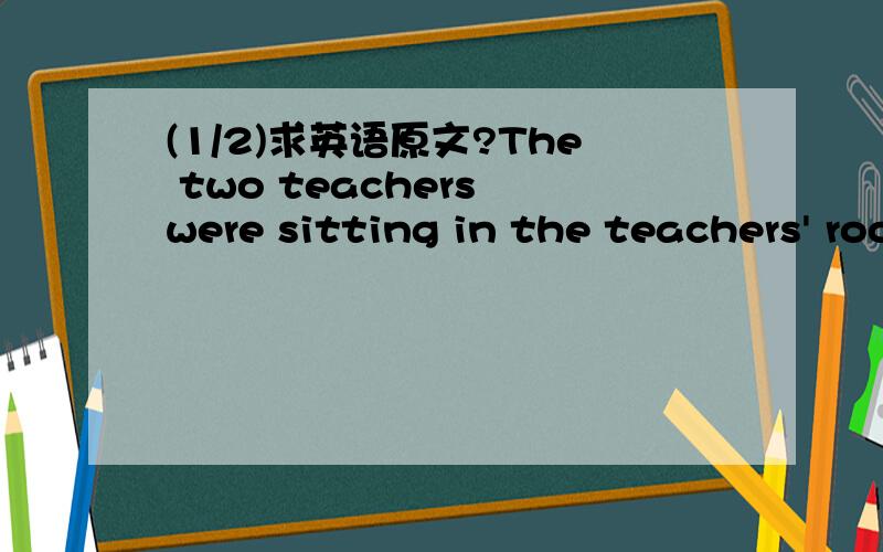 (1/2)求英语原文?The two teachers were sitting in the teachers' room.For a mom