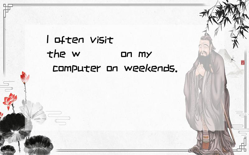 I often visit the w___ on my computer on weekends.