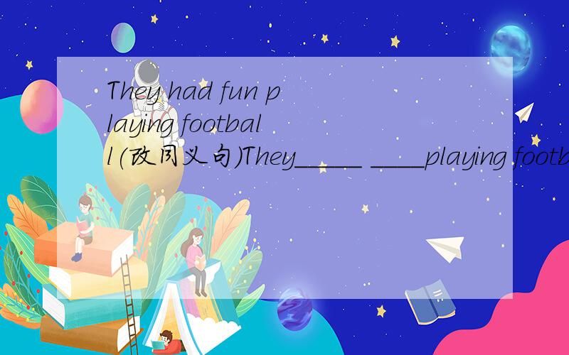 They had fun playing football(改同义句)They_____ ____playing football