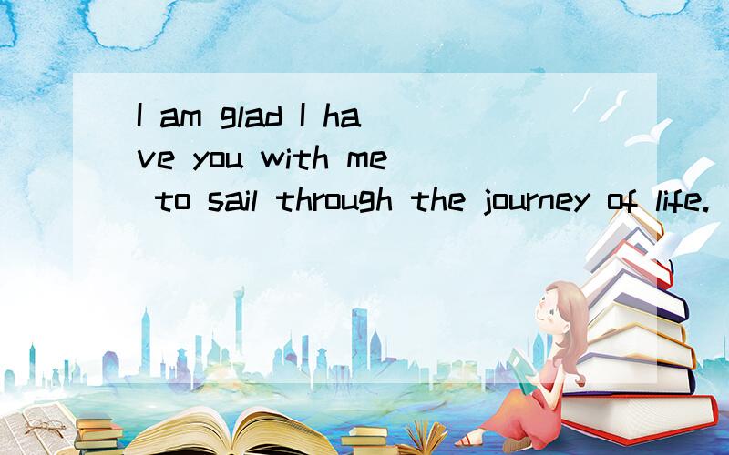 I am glad I have you with me to sail through the journey of life.
