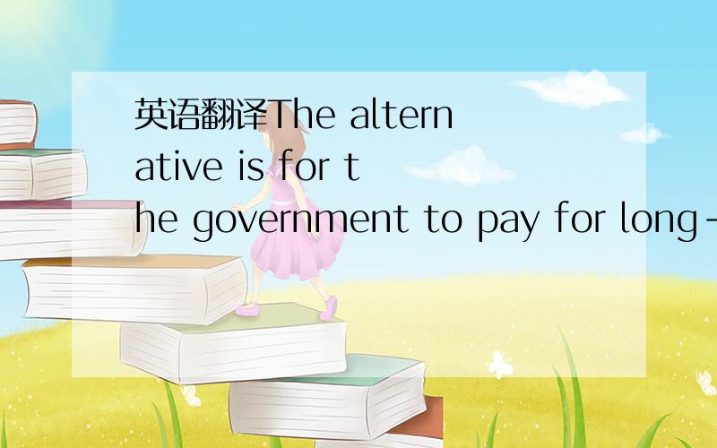 英语翻译The alternative is for the government to pay for long-livedcapital goods out of the tax revenues received in the year the goods were purchased.