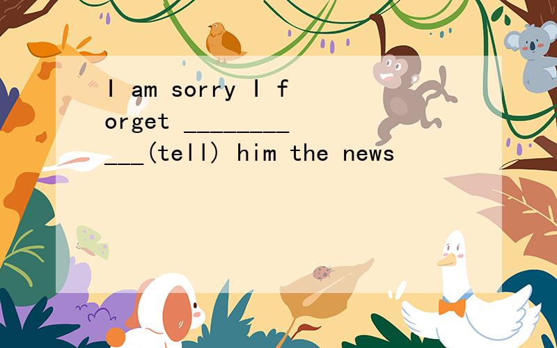 I am sorry I forget ___________(tell) him the news