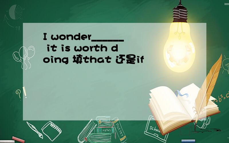 I wonder______ it is worth doing 填that 还是if