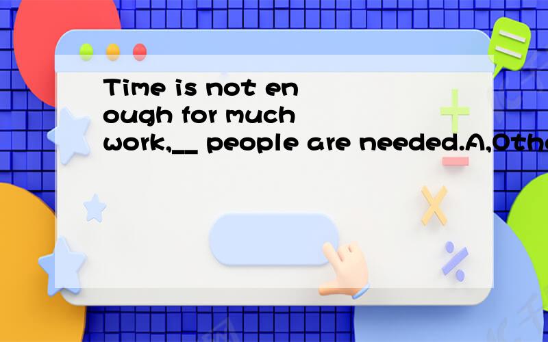 Time is not enough for much work,__ people are needed.A,Other two B,Only two C,Two more