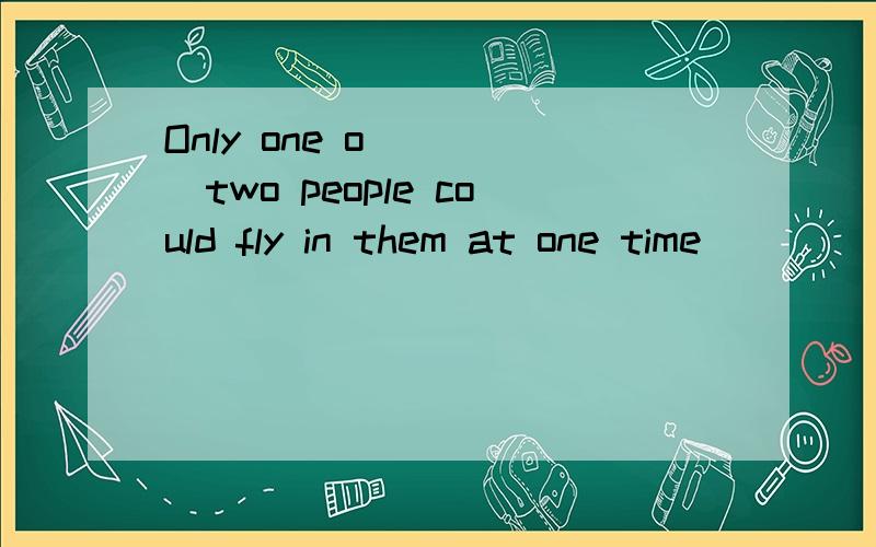 Only one o_____two people could fly in them at one time