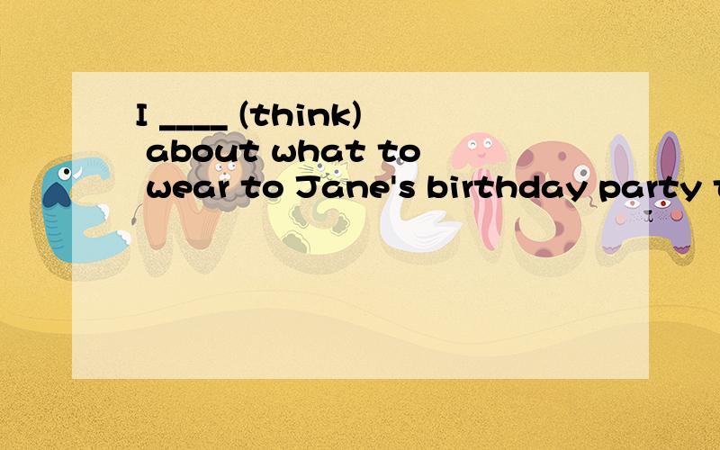I ____ (think) about what to wear to Jane's birthday party tonight .