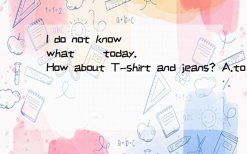 I do not know what( )today. How about T-shirt and jeans? A.to wear B.can wear C.is wearing D.wears