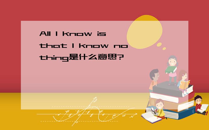 All I know is that I know nothing是什么意思?