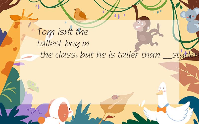 Tom isn't the tallest boy in the class,but he is taller than __students.A.any of theB.someC.any other D.some of the other请问各位英语同仁..我选择的是C.其他选择在什么情况下用呢?感谢你们路过看过的人~本人没有财富
