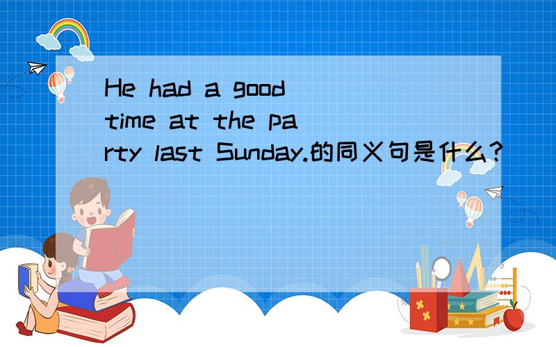 He had a good time at the party last Sunday.的同义句是什么?