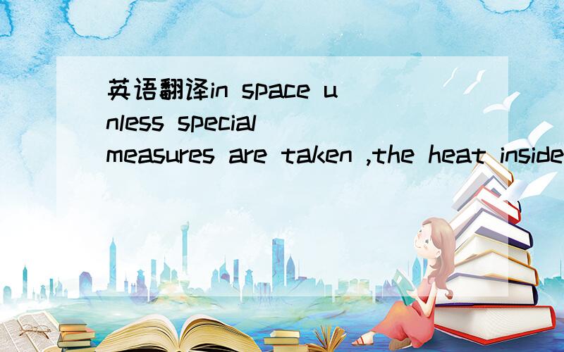 英语翻译in space unless special measures are taken ,the heat inside the spacesuit would make the conditions difficult.