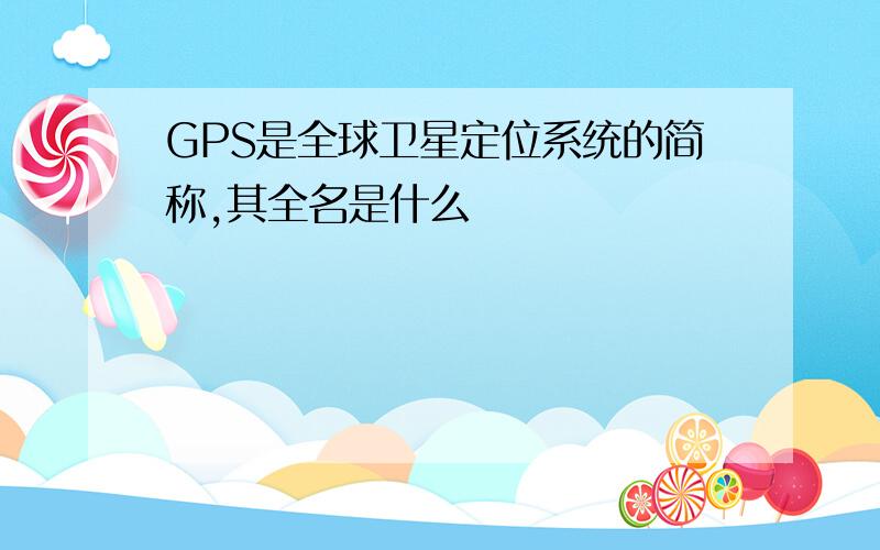 GPS是全球卫星定位系统的简称,其全名是什么