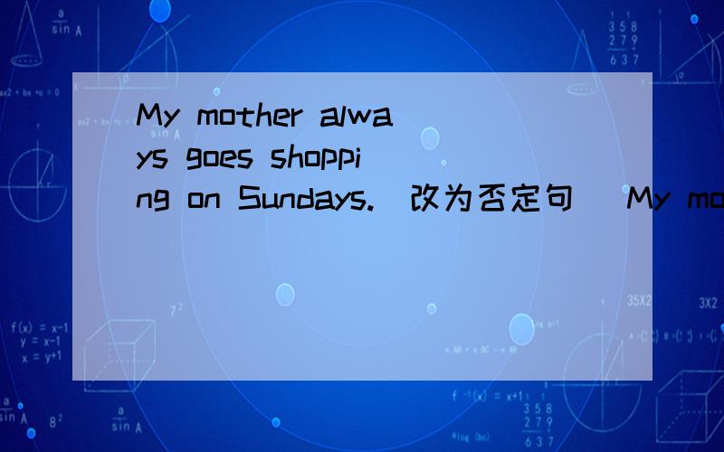My mother always goes shopping on Sundays.（改为否定句） My mother ( )goes shopping on Sundays.括号里只能填一个词!