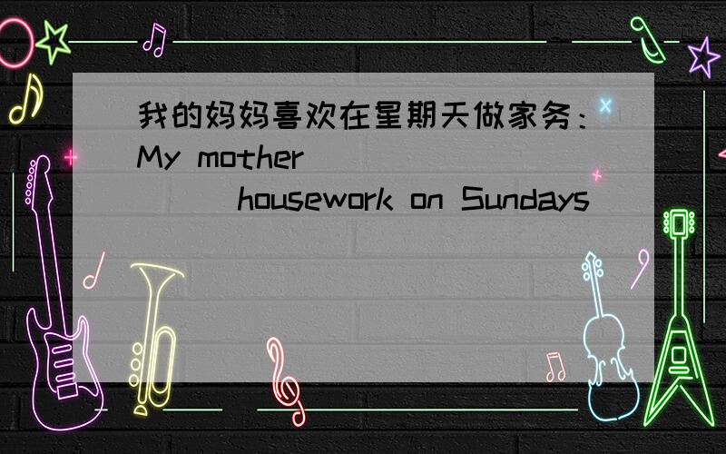 我的妈妈喜欢在星期天做家务：My mother__ _____housework on Sundays