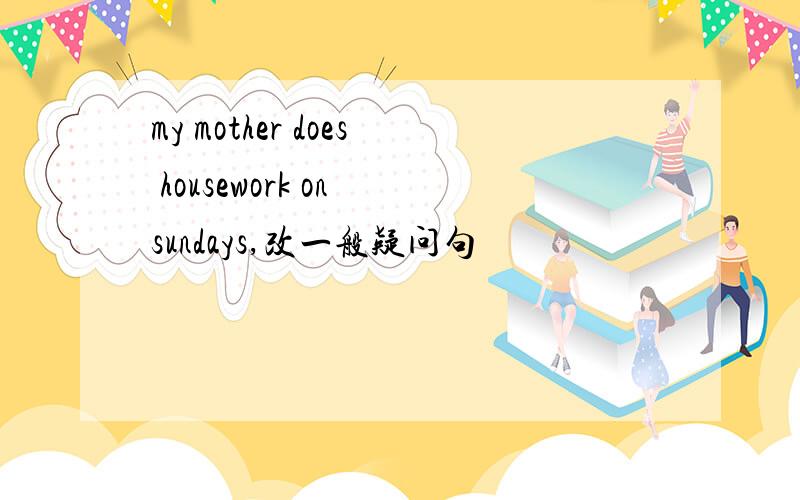 my mother does housework on sundays,改一般疑问句