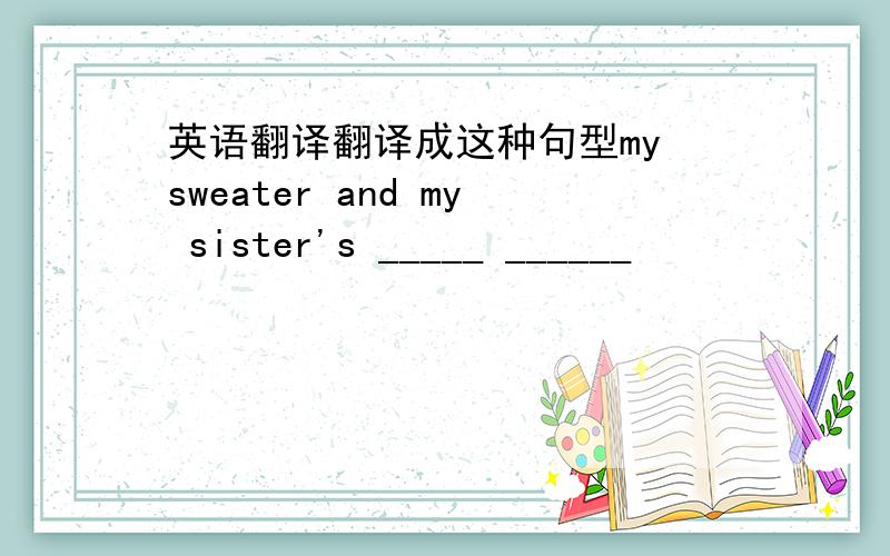 英语翻译翻译成这种句型my sweater and my sister's _____ ______