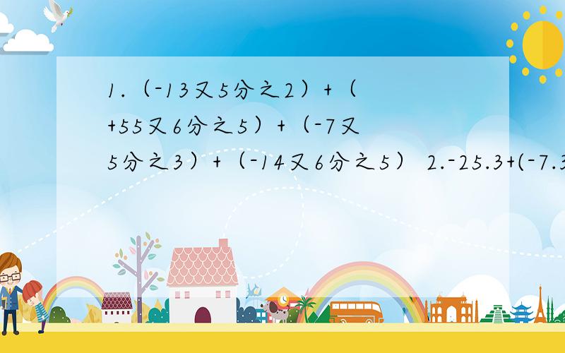 1.（-13又5分之2）+（+55又6分之5）+（-7又5分之3）+（-14又6分之5） 2.-25.3+(-7.3)+(-13.7)+(+7.3)3.(+16)+(-29)+(+7)+(-11)+(+9)（1到3都要过程和答案）4.绝对值小于10的负整数的和是多少（只要答案）