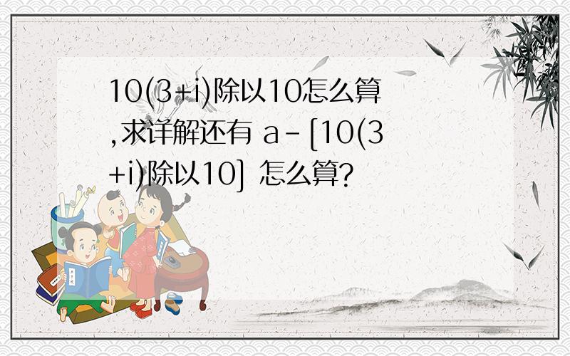10(3+i)除以10怎么算,求详解还有 a-[10(3+i)除以10] 怎么算?