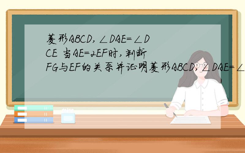 菱形ABCD,∠DAE=∠DCE 当AE=2EF时,判断FG与EF的关系并证明菱形ABCD,∠DAE=∠DCE 当AE=2EF时,判断FG与EF的关系并证明