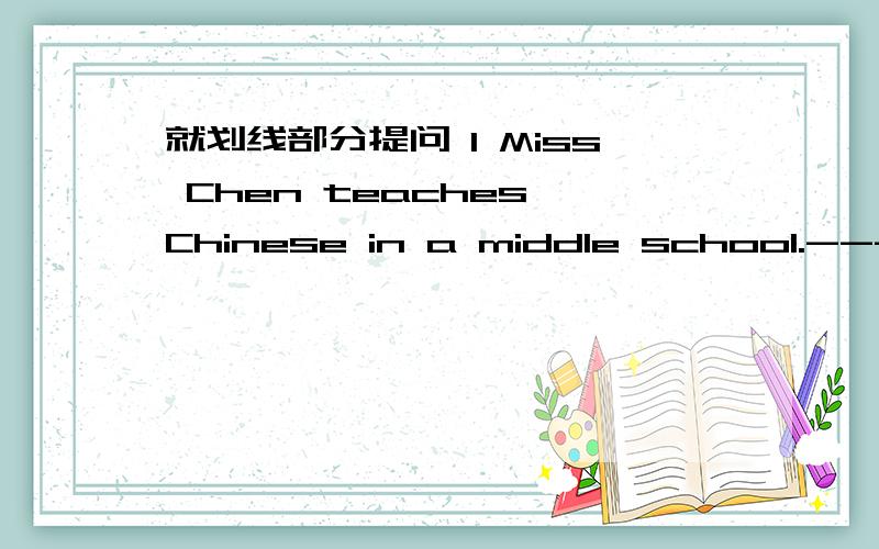 就划线部分提问 1 Miss Chen teaches Chinese in a middle school.------------------2 LI Lei is a student.---------------3 The book cost me 23 yuan.-----------4 He writes to his friend three times a month.--------------------------5 We write words