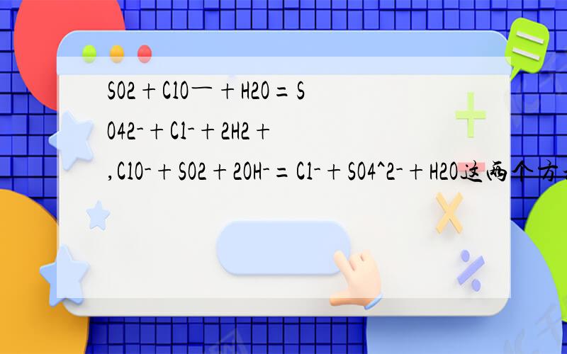 SO2+ClO―+H2O=SO42-+Cl-+2H2+ ,ClO-+SO2+2OH-=Cl-+SO4^2-+H2O这两个方程式是等效的吗?