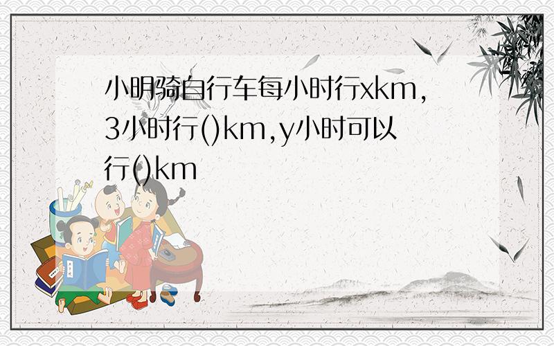 小明骑自行车每小时行xkm,3小时行()km,y小时可以行()km