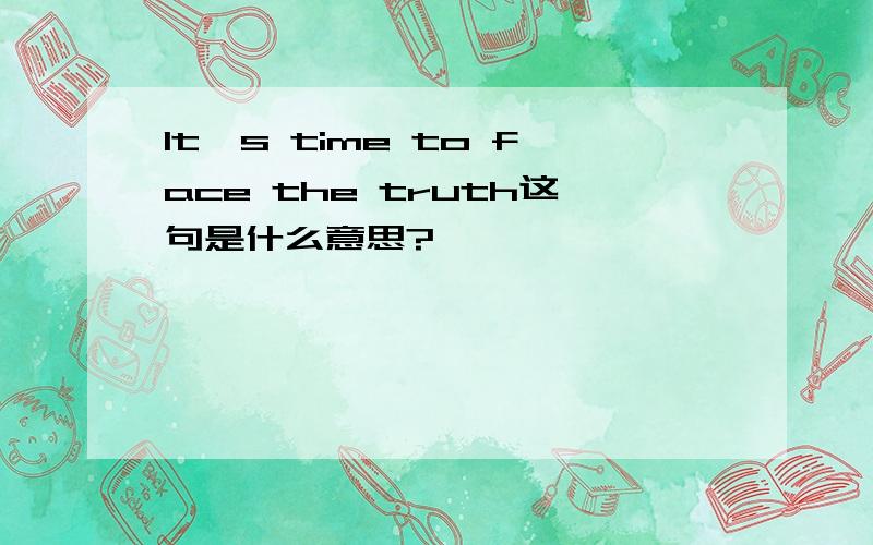 It's time to face the truth这句是什么意思?