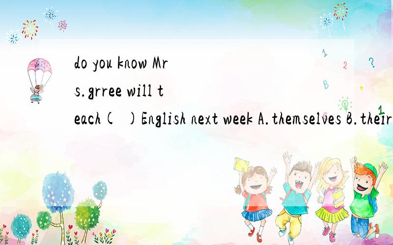 do you know Mrs.grree will teach( )English next week A.themselves B.their C.them D.they