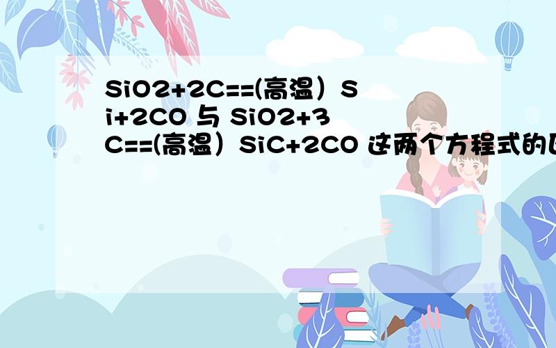 SiO2+2C==(高温）Si+2CO 与 SiO2+3C==(高温）SiC+2CO 这两个方程式的区别.