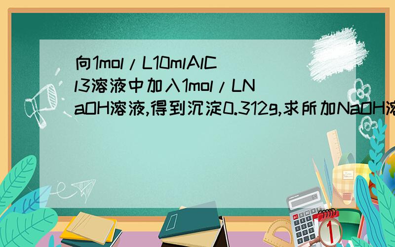 向1mol/L10mlAlCl3溶液中加入1mol/LNaOH溶液,得到沉淀0.312g,求所加NaOH溶液的体积是多少?