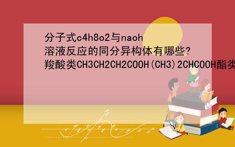 分子式c4h8o2与naoh溶液反应的同分异构体有哪些?羧酸类CH3CH2CH2COOH(CH3)2CHCOOH酯类HCOOCH2CH2CH3HCOOCH(CH3)2CH3COOCH2CH3CH3CH2COOCH3是这6种吗?