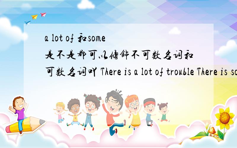 a lot of 和some是不是都可以修饰不可数名词和可数名词吖 There is a lot of trouble There is sometrouble这两句都对吗