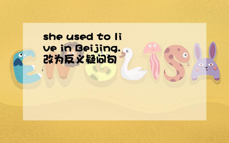 she used to live in Beijing.改为反义疑问句