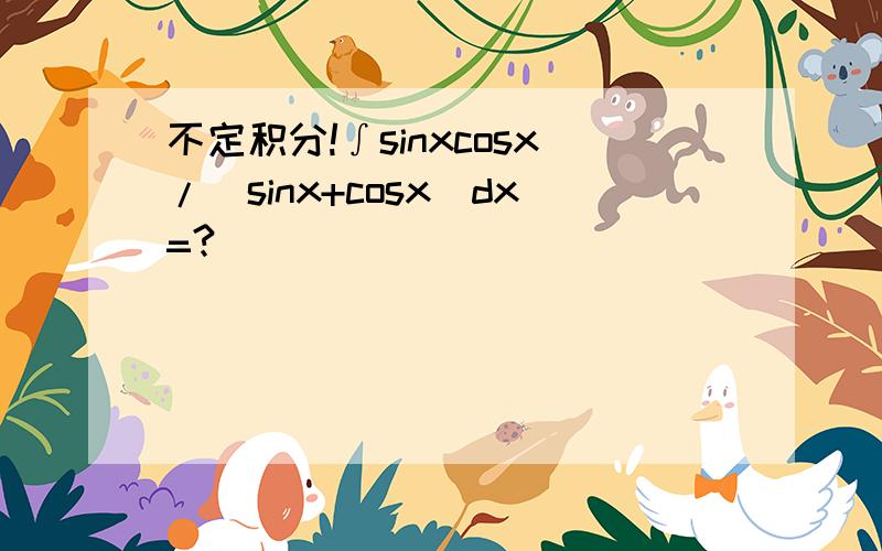 不定积分!∫sinxcosx/(sinx+cosx)dx=?