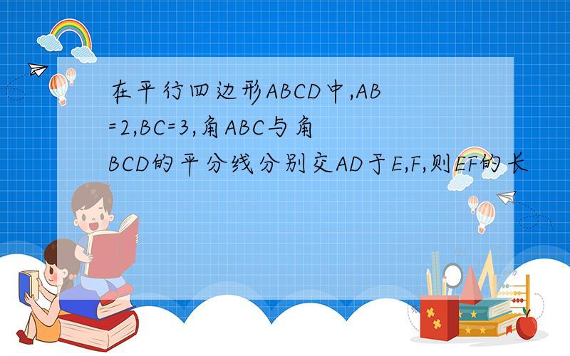 在平行四边形ABCD中,AB=2,BC=3,角ABC与角BCD的平分线分别交AD于E,F,则EF的长