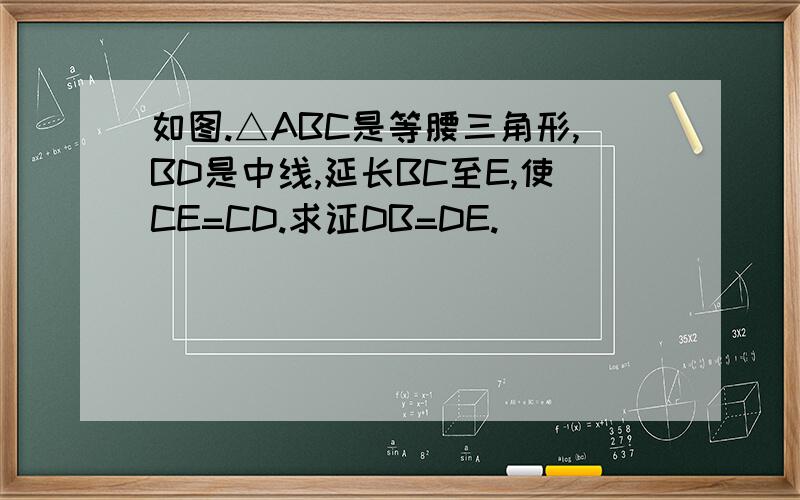 如图.△ABC是等腰三角形,BD是中线,延长BC至E,使CE=CD.求证DB=DE.
