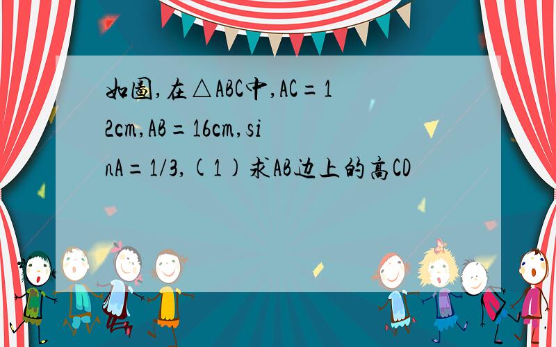 如图,在△ABC中,AC=12cm,AB=16cm,sinA=1/3,(1)求AB边上的高CD