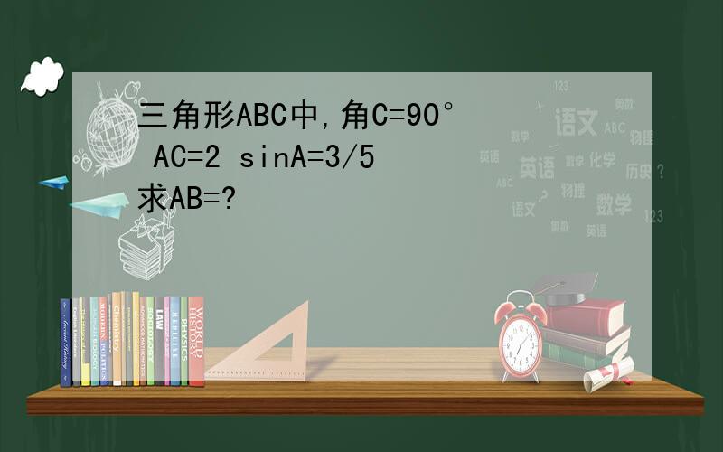 三角形ABC中,角C=90° AC=2 sinA=3/5求AB=?