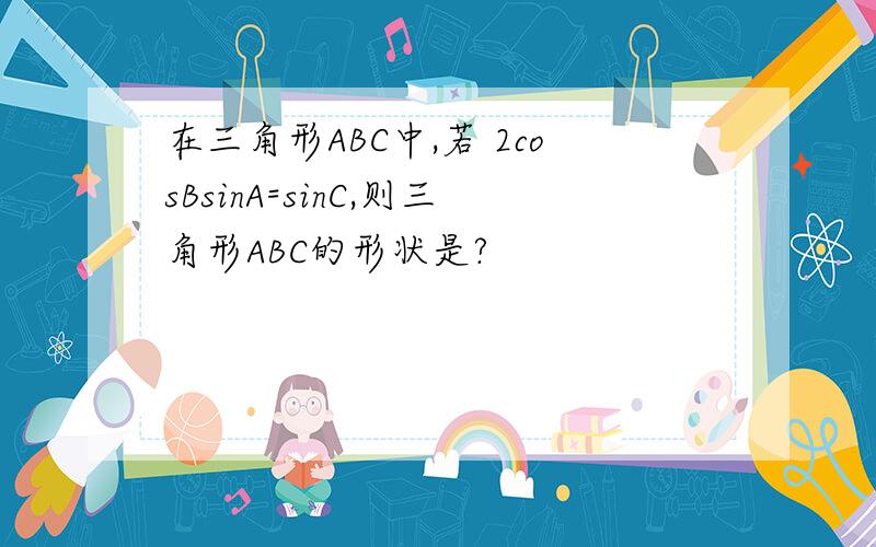 在三角形ABC中,若 2cosBsinA=sinC,则三角形ABC的形状是?