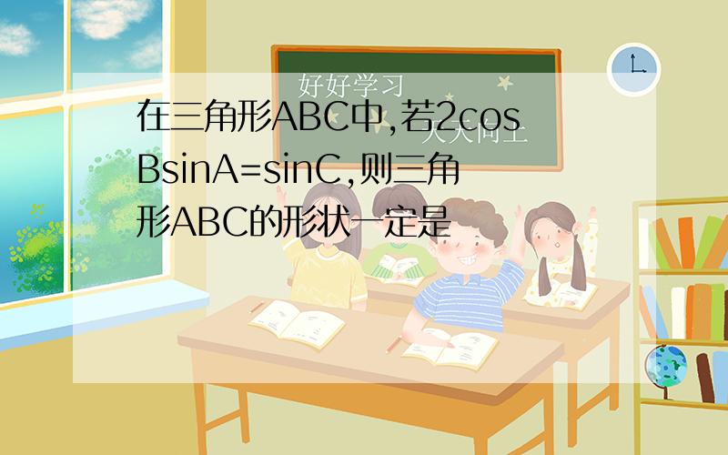 在三角形ABC中,若2cosBsinA=sinC,则三角形ABC的形状一定是